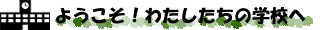 ようこそ！わたしたちの学校へ